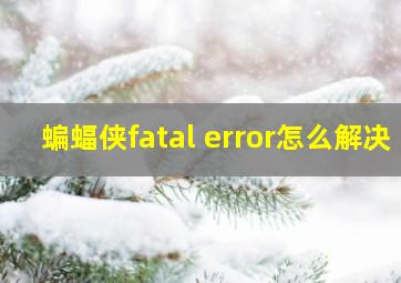 蝙蝠侠fatal error怎么解决